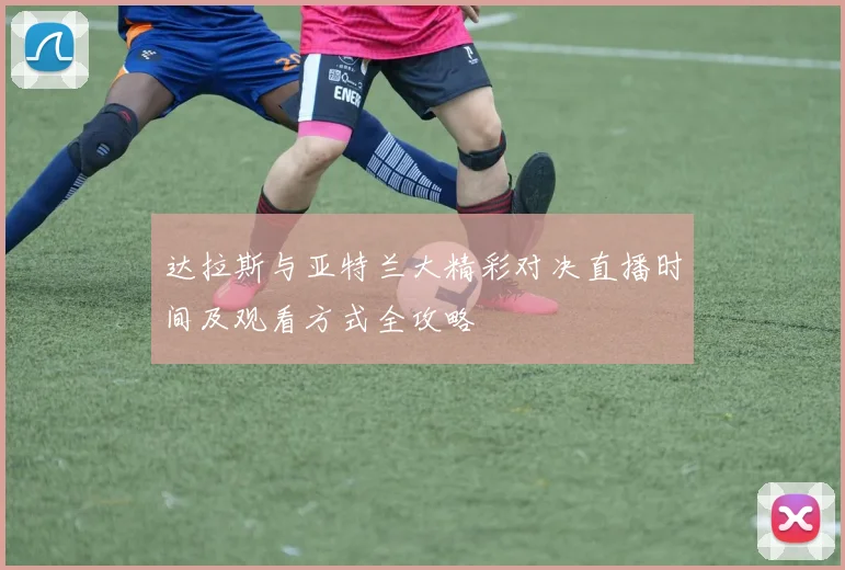 达拉斯与亚特兰大精彩对决直播时间及观看方式全攻略