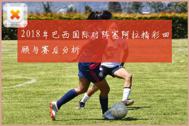 2018年巴西国际对阵塞阿拉精彩回顾与赛后分析
