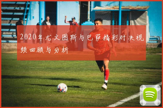 2020年尤文图斯与巴萨精彩对决视频回顾与分析