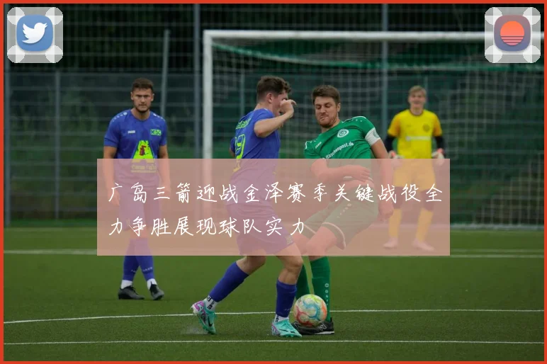 广岛三箭迎战金泽赛季关键战役全力争胜展现球队实力