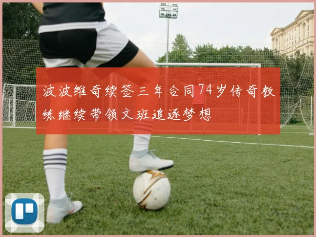 波波维奇续签三年合同74岁传奇教练继续带领文班追逐梦想