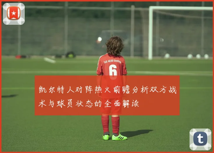 凯尔特人对阵热火前瞻分析双方战术与球员状态的全面解读