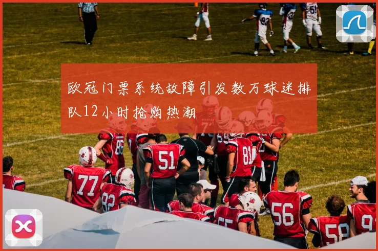 欧冠门票系统故障引发数万球迷排队12小时抢购热潮