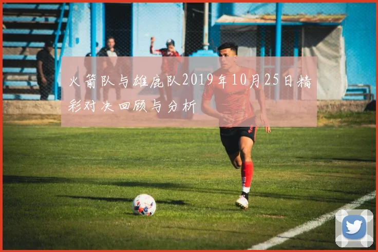 火箭队与雄鹿队2019年10月25日精彩对决回顾与分析